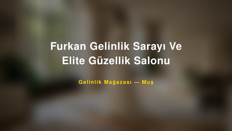 Furkan Gelinlik Sarayı Ve Elite Güzellik Salonu — Muş Kır Düğünü Mekanı Rehberi